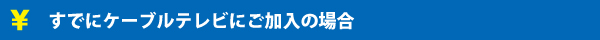 すでにケーブルテレビにご加入の場合